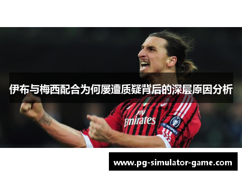 伊布与梅西配合为何屡遭质疑背后的深层原因分析