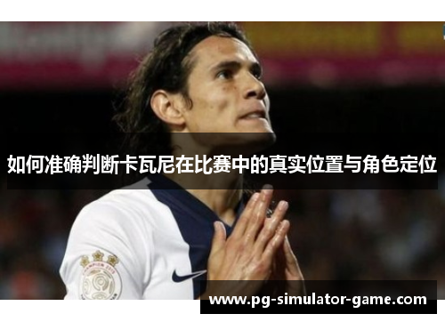 如何准确判断卡瓦尼在比赛中的真实位置与角色定位