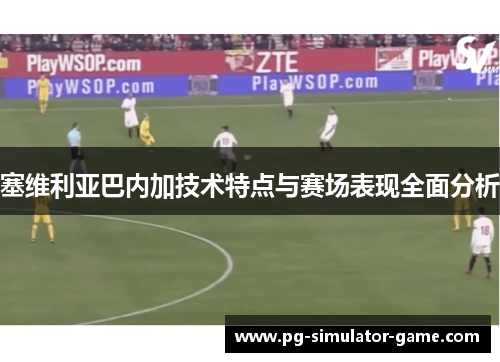 塞维利亚巴内加技术特点与赛场表现全面分析