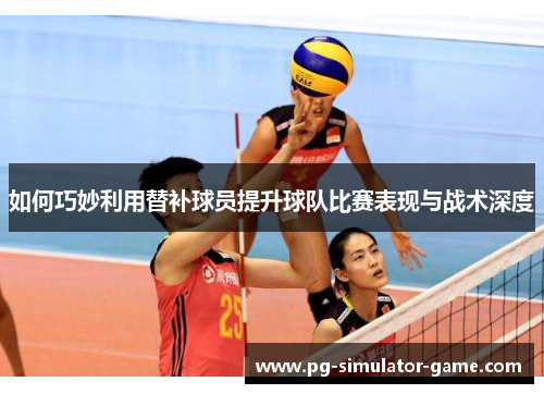 如何巧妙利用替补球员提升球队比赛表现与战术深度