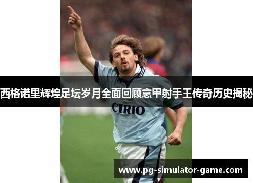 西格诺里辉煌足坛岁月全面回顾意甲射手王传奇历史揭秘