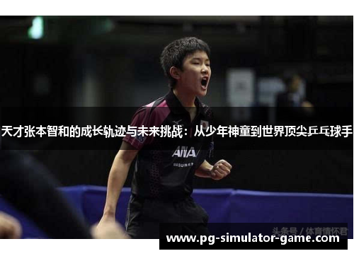 天才张本智和的成长轨迹与未来挑战：从少年神童到世界顶尖乒乓球手