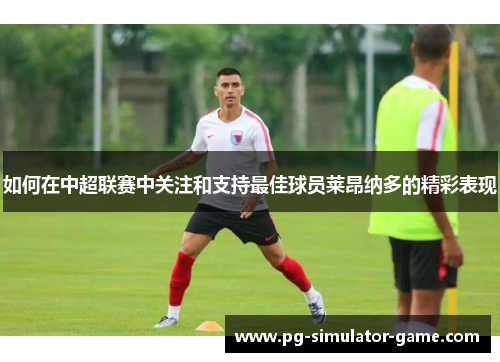 如何在中超联赛中关注和支持最佳球员莱昂纳多的精彩表现
