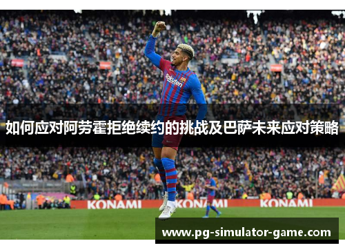 如何应对阿劳霍拒绝续约的挑战及巴萨未来应对策略
