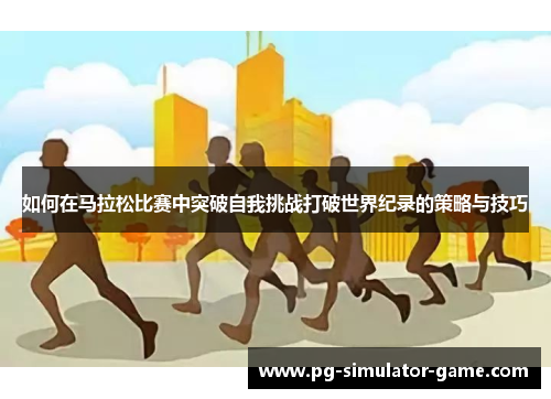 如何在马拉松比赛中突破自我挑战打破世界纪录的策略与技巧