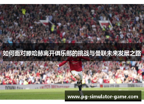 如何面对滕哈赫离开俱乐部的挑战与曼联未来发展之路