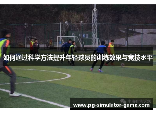 如何通过科学方法提升年轻球员的训练效果与竞技水平