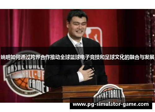 姚明如何通过跨界合作推动全球篮球电子竞技和足球文化的融合与发展