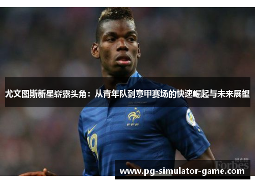 尤文图斯新星崭露头角：从青年队到意甲赛场的快速崛起与未来展望