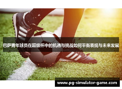 巴萨青年球员在超级杯中的机遇与挑战如何平衡表现与未来发展