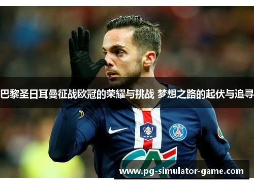 巴黎圣日耳曼征战欧冠的荣耀与挑战 梦想之路的起伏与追寻