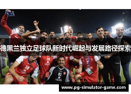 德黑兰独立足球队新时代崛起与发展路径探索