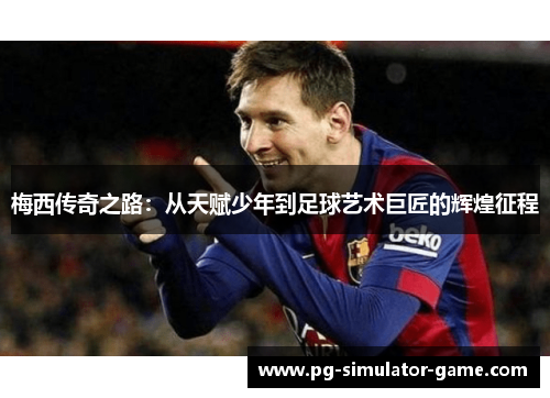 梅西传奇之路：从天赋少年到足球艺术巨匠的辉煌征程