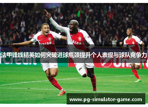 法甲锋线精英如何突破进球瓶颈提升个人表现与球队竞争力