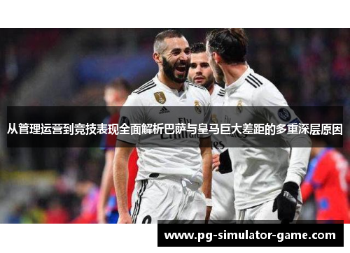 从管理运营到竞技表现全面解析巴萨与皇马巨大差距的多重深层原因