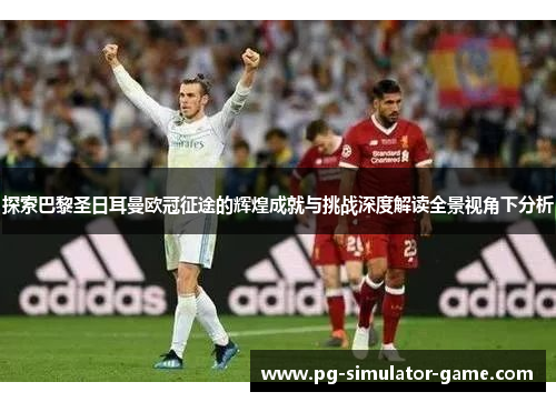 探索巴黎圣日耳曼欧冠征途的辉煌成就与挑战深度解读全景视角下分析