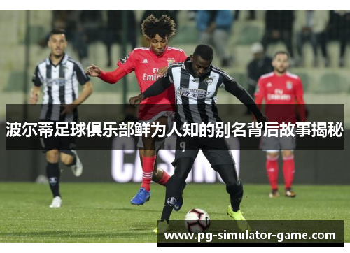 波尔蒂足球俱乐部鲜为人知的别名背后故事揭秘