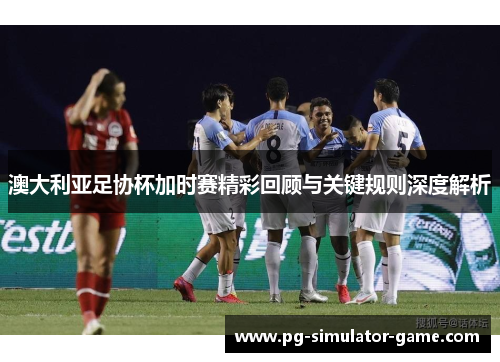 澳大利亚足协杯加时赛精彩回顾与关键规则深度解析