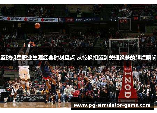 篮球明星职业生涯经典时刻盘点 从惊艳扣篮到关键绝杀的辉煌瞬间