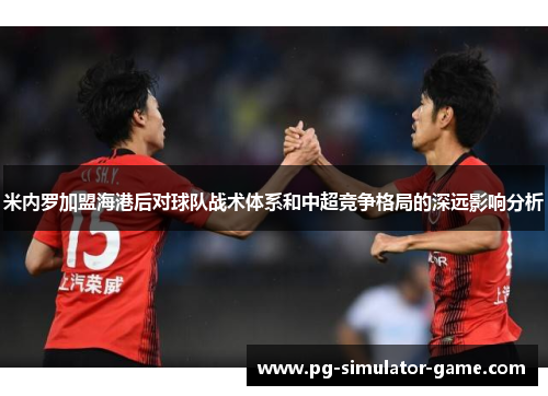 米内罗加盟海港后对球队战术体系和中超竞争格局的深远影响分析