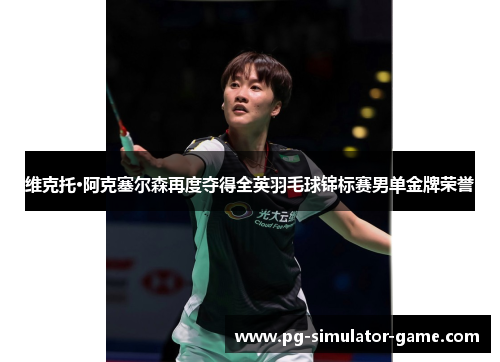 维克托·阿克塞尔森再度夺得全英羽毛球锦标赛男单金牌荣誉