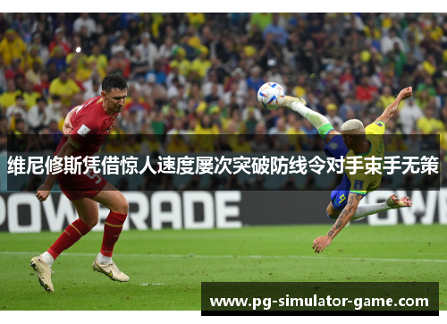 维尼修斯凭借惊人速度屡次突破防线令对手束手无策