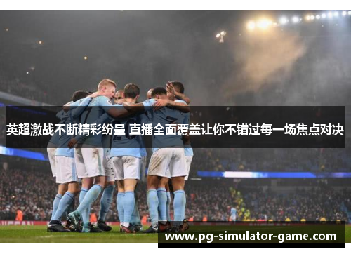 英超激战不断精彩纷呈 直播全面覆盖让你不错过每一场焦点对决