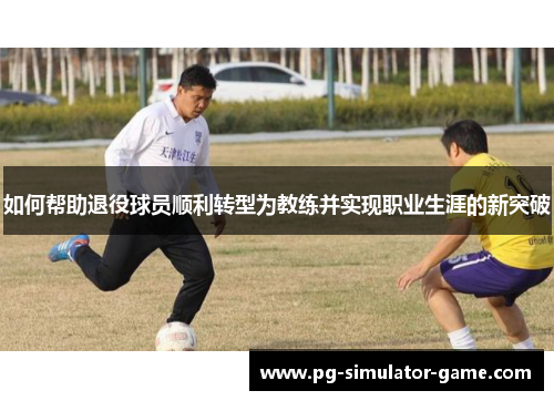 如何帮助退役球员顺利转型为教练并实现职业生涯的新突破