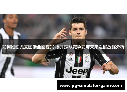 如何推动尤文图斯全面复兴 提升球队竞争力与未来发展战略分析