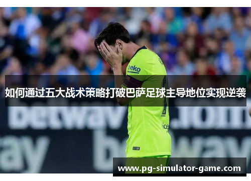 如何通过五大战术策略打破巴萨足球主导地位实现逆袭