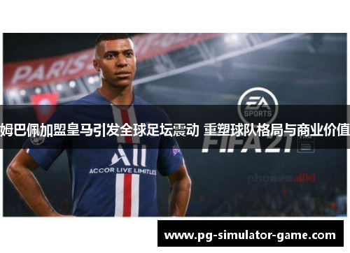 姆巴佩加盟皇马引发全球足坛震动 重塑球队格局与商业价值 姆巴佩加盟皇马引发全球足坛震动 重塑球队格局与商业价值