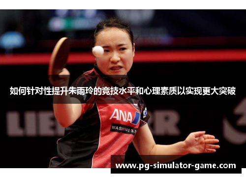 如何针对性提升朱雨玲的竞技水平和心理素质以实现更大突破 如何针对性提升朱雨玲的竞技水平和心理素质以实现更大突破