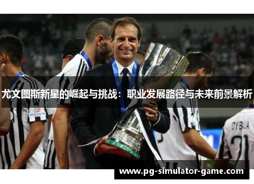 尤文图斯新星的崛起与挑战：职业发展路径与未来前景解析