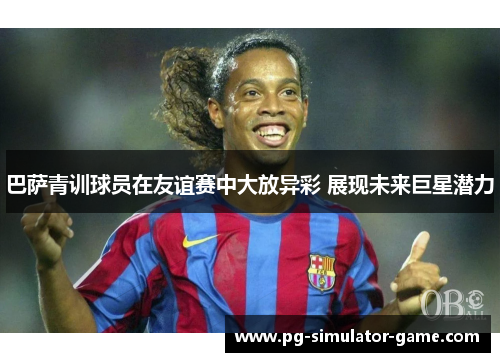 巴萨青训球员在友谊赛中大放异彩 展现未来巨星潜力