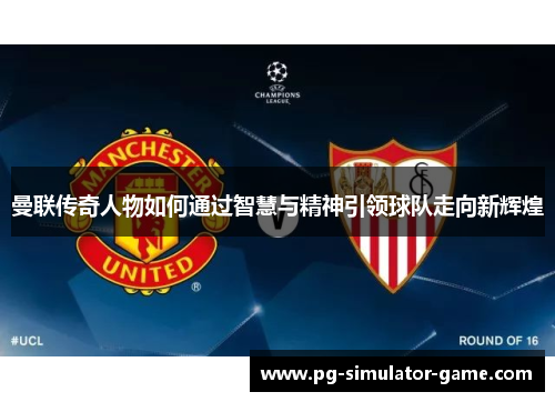 曼联传奇人物如何通过智慧与精神引领球队走向新辉煌