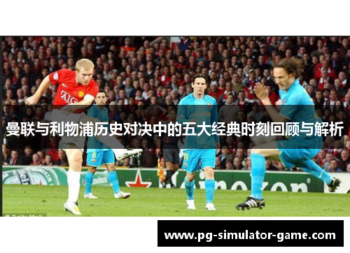 曼联与利物浦历史对决中的五大经典时刻回顾与解析