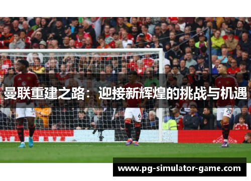 曼联重建之路：迎接新辉煌的挑战与机遇