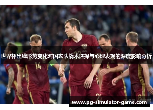 世界杯出线形势变化对国家队战术选择与心理表现的深度影响分析