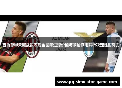 吉鲁意甲关键战役表现全回顾进球价值与领袖作用解析决定性时刻力