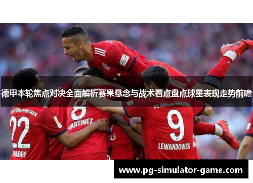 德甲本轮焦点对决全面解析赛果悬念与战术看点盘点球星表现走势前瞻
