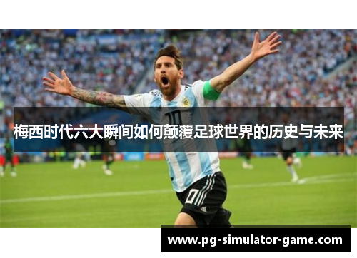 梅西时代六大瞬间如何颠覆足球世界的历史与未来