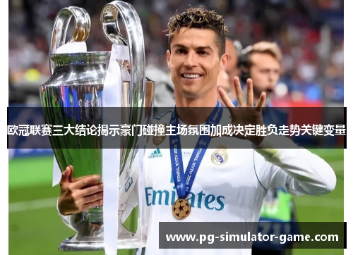 欧冠联赛三大结论揭示豪门碰撞主场氛围加成决定胜负走势关键变量