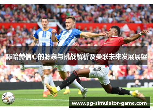 滕哈赫信心的源泉与挑战解析及曼联未来发展展望