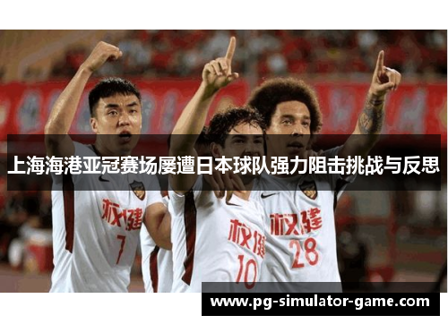 上海海港亚冠赛场屡遭日本球队强力阻击挑战与反思
