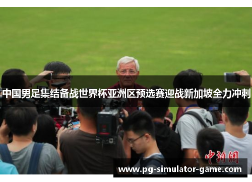 中国男足集结备战世界杯亚洲区预选赛迎战新加坡全力冲刺