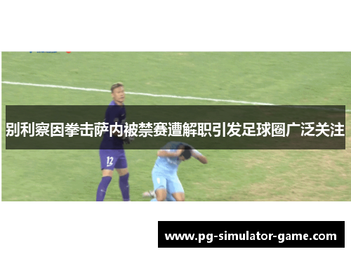 别利察因拳击萨内被禁赛遭解职引发足球圈广泛关注
