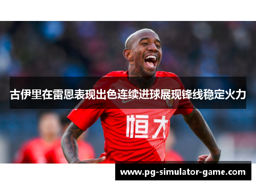 古伊里在雷恩表现出色连续进球展现锋线稳定火力