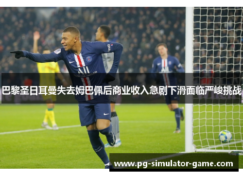 巴黎圣日耳曼失去姆巴佩后商业收入急剧下滑面临严峻挑战 巴黎圣日耳曼失去姆巴佩后商业收入急剧下滑面临严峻挑战