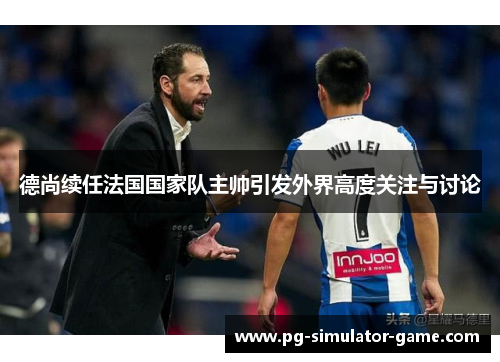德尚续任法国国家队主帅引发外界高度关注与讨论