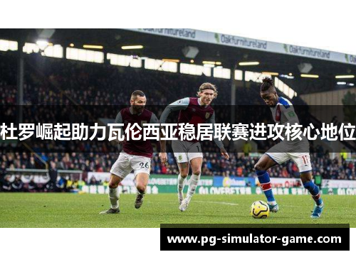 杜罗崛起助力瓦伦西亚稳居联赛进攻核心地位